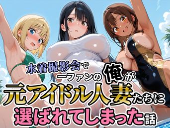 [人妻OL敗北劇場] 水着撮影会で1ファンの俺が元アイドル人妻たちに選ばれてしまった話